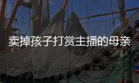 卖掉孩子打赏主播的母亲，验资PK的直播间，谁更疯魔？