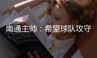 南通主帅：希望球队攻守两端都有出色发挥
，给球迷一个好结果