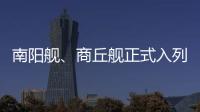 南阳舰、商丘舰正式入列海军