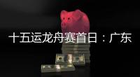 十五运龙舟赛首日：广东队狂揽三金，粤港澳联队首次亮相