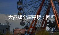 十大品牌全屋吊顶	：回归理性 坚守工匠精神