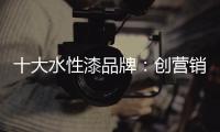 十大水性漆品牌：创营销新模式 化口碑为竞争力