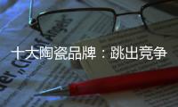 十大陶瓷品牌
�：跳出竞争找市场 回归“需求本位”