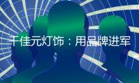 千佳元灯饰：用品牌进军未来，讲好中国实业故事