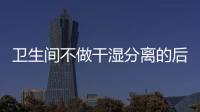 卫生间不做干湿分离的后果:到处发霉，湿哒哒..