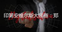 印第安维尔斯大师赛：郑钦文首轮轮空 次轮或战阿扎伦卡