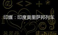 印媒：印度奥里萨邦列车相撞事故已致207人死亡