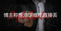 博主称葱油饼难吃直接丢垃圾桶
，阿大看到后直接将其起诉