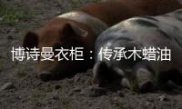 博诗曼衣柜：传承木蜡油传统工艺 会“呼吸”的衣柜