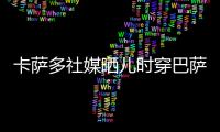卡萨多社媒晒儿时穿巴萨球衣的照片�，回应转会传闻