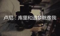 卢尼
：库里和追梦就像我的大哥哥，勇士生涯我太依赖他们俩了