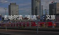 去哈尔滨“引流”�
：文旅抱团与振兴东北的集体决心