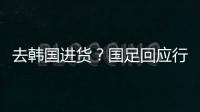 去韩国进货	？国足回应行李多	：51人共140箱 含51箱训练&比赛物资
