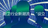 厨卫行业新潮流：“设立子公司”	
、“收购”