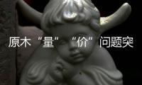 原木“量”“价”问题突显	，终端木材价格或受影响