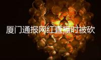 厦门通报网红直播时被砍
：双方曾在网络发生口角，嫌疑人归案