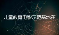 儿童教育电影示范基地在珠海成立
，珠澳两地携手共筑光影童年