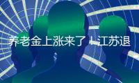 养老金上涨来了
！江苏退休人员人均养老金多少	？今年可以涨多少？