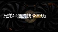 兄弟串通洗钱3889万，贪官洗钱都有哪些花样？
