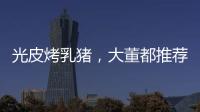 光皮烤乳猪
，大董都推荐�！珠海特色食材惊艳餐饮大咖