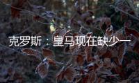 克罗斯：皇马现在缺少一个像我这类型的球员，但现在很难找到