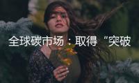 全球碳市场：取得“突破”，但仍“早期”