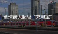 全球最大超级“充电宝”，每年撬动600亿元投资