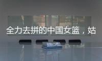 全力去拼的中国女篮，姑娘们“都做到了自己的极致”