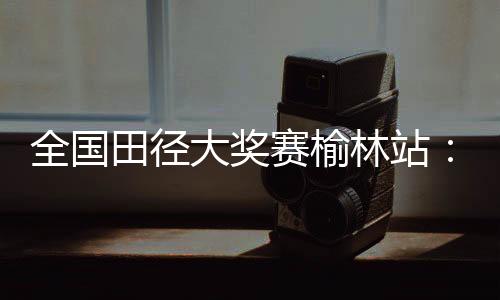 田径谢文骏13.58秒获得铜牌