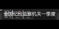 全国纪检监察机关一季度立案22万件，处分18.5万人