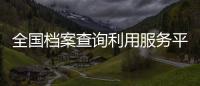 全国档案查询利用服务平台移动端APP上线