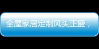 全屋家居定制风头正盛
，门窗品牌随之蠢蠢欲动
