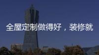 全屋定制做得好
	，装修就算成功了一半!