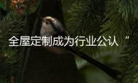 全屋定制成为行业公认“风口” 引不少家居企业跨界淘金