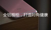 全铝橱柜，打造时尚健康环保厨房!