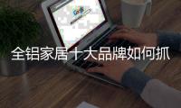全铝家居十大品牌如何抓住90、00后消费者?
