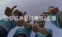 公安机关公开通缉2名缅北电诈犯罪集团重要头目

，最高奖励50万元
