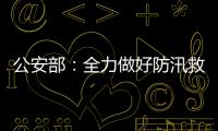 公安部：全力做好防汛救灾和维护稳定工作