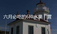 六月必吃的6种水果�！营养丰富超补水�
，第二种很多人都爱