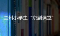 兰州小学生“京剧课堂”	：艺术教育激发快乐学习因子