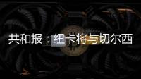共和报：纽卡将与切尔西竞争斯卡尔维尼	，将为其报价3000万镑