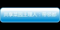共享菜园主理人：带领都市中产感受农田