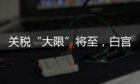 关税“大限”将至，白宫暗示可能调整部分国家谈判截止日期