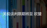 关税谈判限期将至 欧盟、日本等多方强调捍卫自身利益