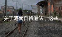 关于海南自贸港法，这些疑问你弄清了吗？