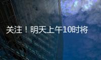 关注！明天上午10时将举行重磅发布会