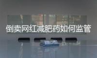 倒卖网红减肥药如何监管
？国家医保局权威回应