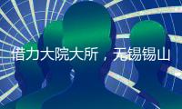 借力大院大所，无锡锡山加速布局新兴产业