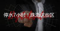 停水7小时�！珠海这些区域用户�，明晚注意储水