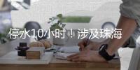 停水10小时	
！涉及珠海这些区域，注意储水！